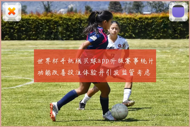 世界杯手机线买球app升级赛事统计功能改善投注体验并引发监管考虑