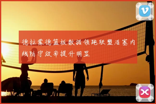 德拉蒙德篮板数据领跑联盟活塞内线防守效率提升明显