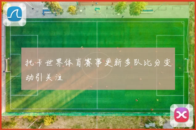 托卡世界体育赛事更新多队比分变动引关注