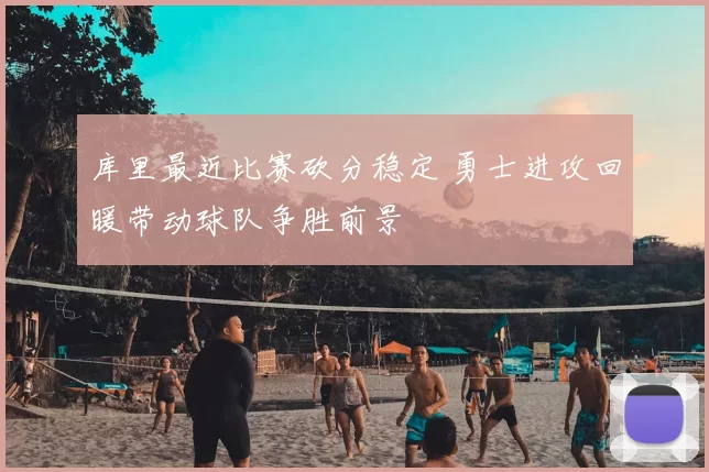 库里最近比赛砍分稳定 勇士进攻回暖带动球队争胜前景