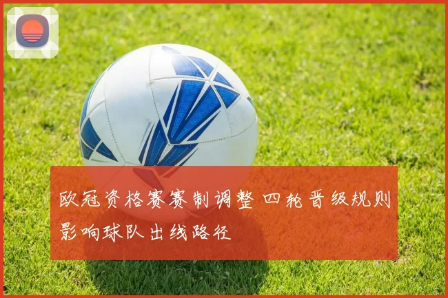 欧冠资格赛赛制调整 四轮晋级规则影响球队出线路径
