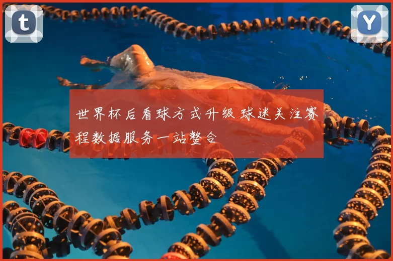 世界杯后看球方式升级 球迷关注赛程数据服务一站整合