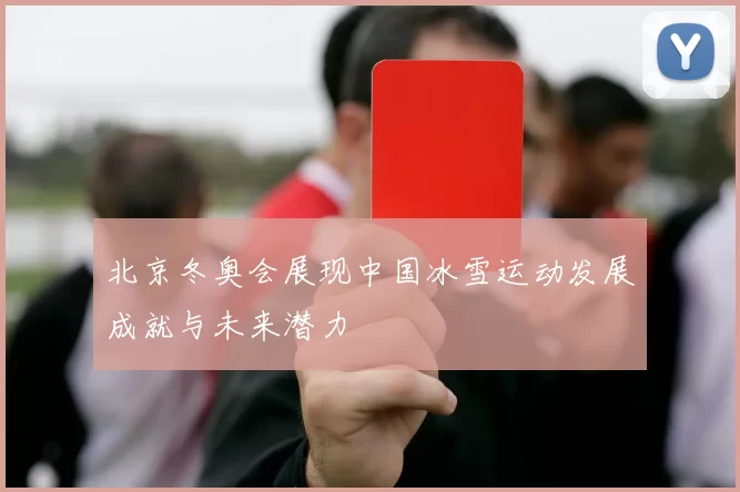 北京冬奥会展现中国冰雪运动发展成就与未来潜力