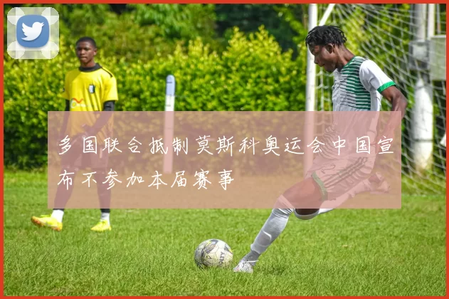 多国联合抵制莫斯科奥运会中国宣布不参加本届赛事