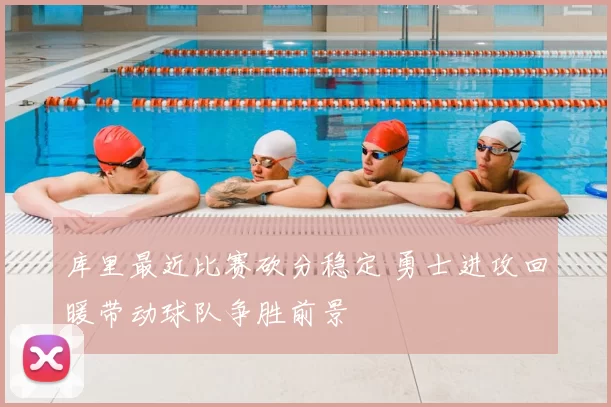 库里最近比赛砍分稳定 勇士进攻回暖带动球队争胜前景