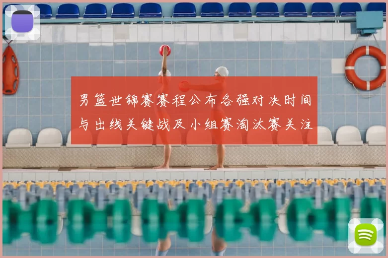 男篮世锦赛赛程公布各强对决时间与出线关键战及小组赛淘汰赛关注焦点