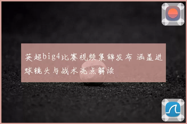 英超big4比赛视频集锦发布 涵盖进球镜头与战术亮点解读