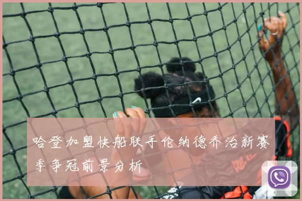 哈登加盟快船联手伦纳德乔治新赛季争冠前景分析