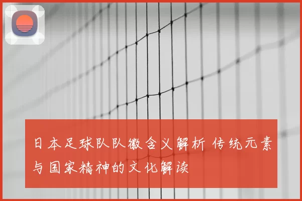 日本足球队队徽含义解析 传统元素与国家精神的文化解读
