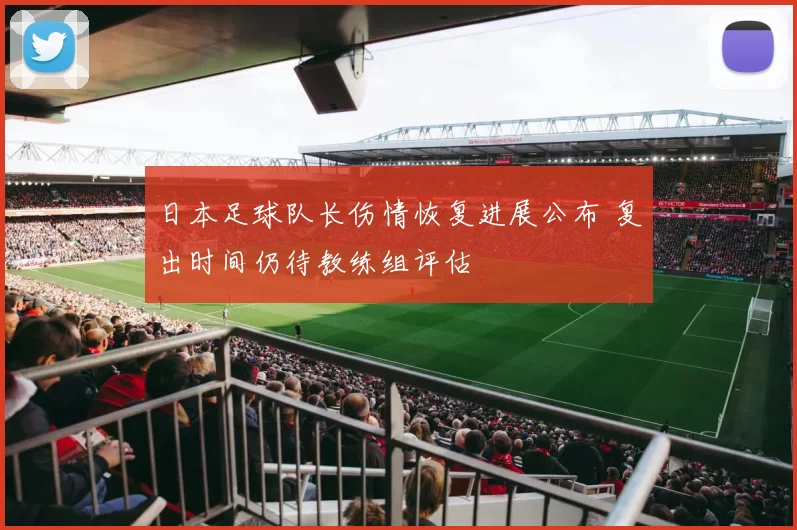 日本足球队长伤情恢复进展公布 复出时间仍待教练组评估