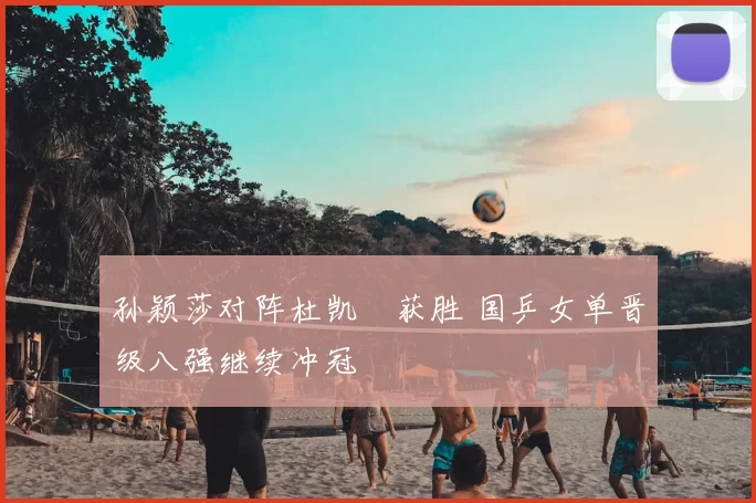 孙颖莎对阵杜凯琹获胜 国乒女单晋级八强继续冲冠