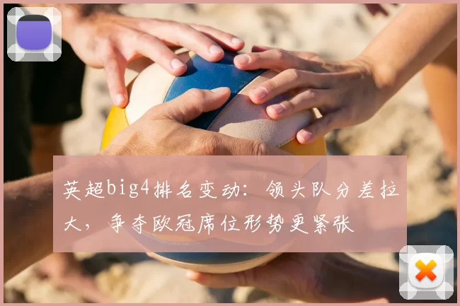 英超big4排名变动：领头队分差拉大，争夺欧冠席位形势更紧张