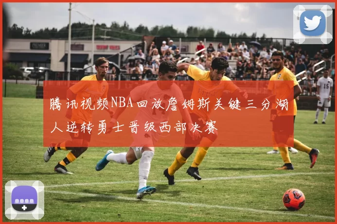 腾讯视频NBA回放詹姆斯关键三分湖人逆转勇士晋级西部决赛