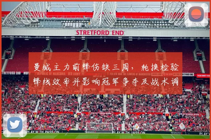 曼城主力前锋伤缺三周，轮换检验锋线效率并影响冠军争夺及战术调整