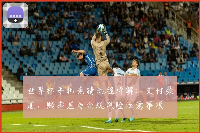 世界杯手机竞猜流程详解：支付渠道、赔率差与合规风险注意事项