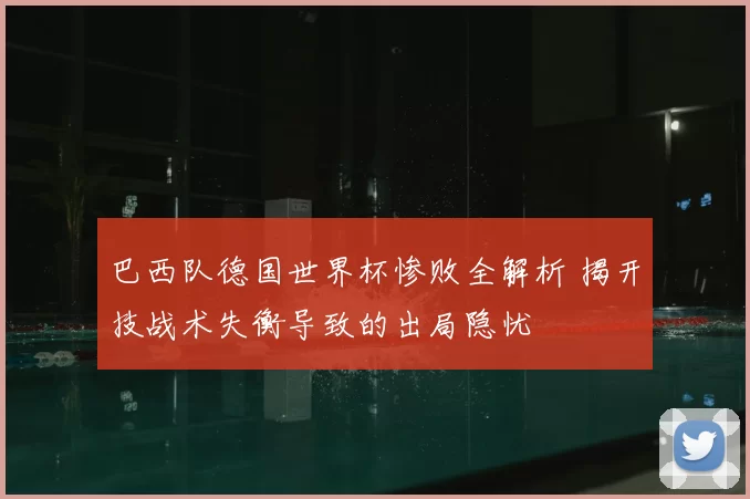 巴西队德国世界杯惨败全解析 揭开技战术失衡导致的出局隐忧