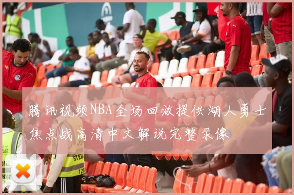 腾讯视频NBA全场回放提供湖人勇士焦点战高清中文解说完整录像