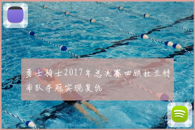 勇士骑士2017年总决赛回顾杜兰特率队夺冠实现复仇