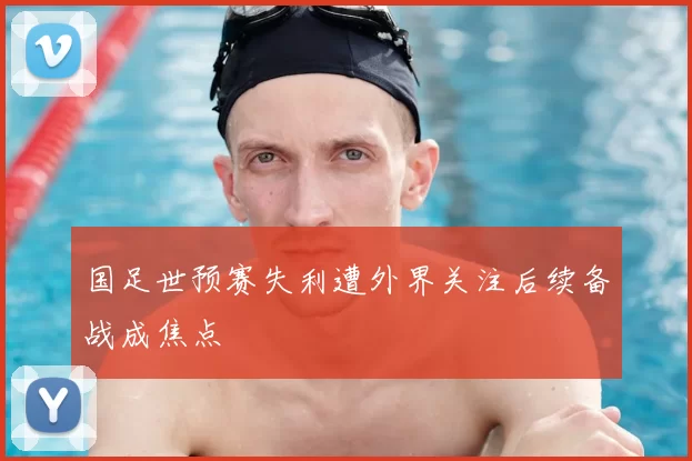 国足世预赛失利遭外界关注后续备战成焦点