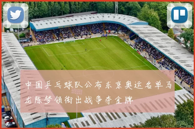 中国乒乓球队公布东京奥运名单马龙陈梦领衔出战争夺金牌