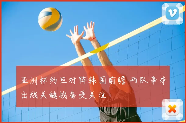 亚洲杯约旦对阵韩国前瞻 两队争夺出线关键战备受关注