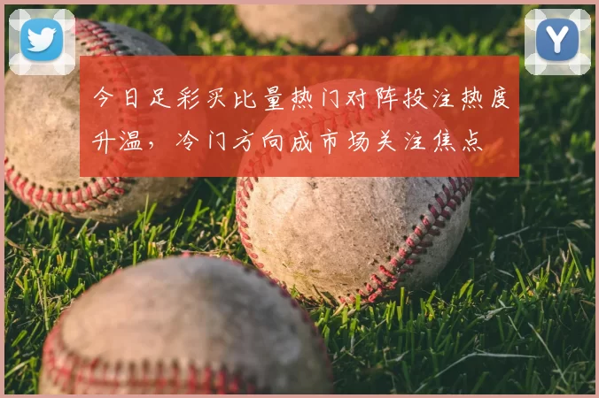 今日足彩买比量热门对阵投注热度升温，冷门方向成市场关注焦点