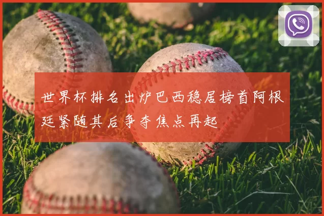世界杯排名出炉巴西稳居榜首阿根廷紧随其后争夺焦点再起