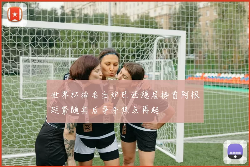 世界杯排名出炉巴西稳居榜首阿根廷紧随其后争夺焦点再起