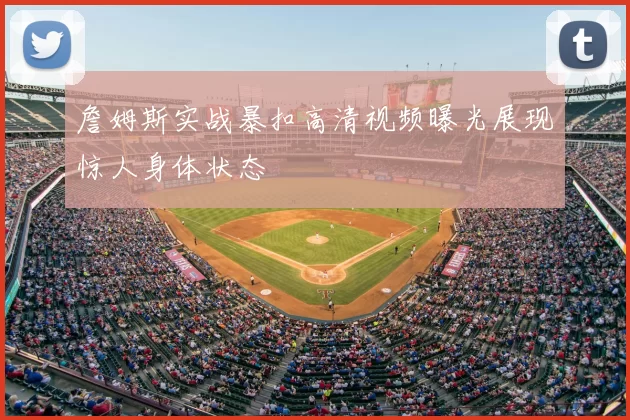 詹姆斯实战暴扣高清视频曝光展现惊人身体状态