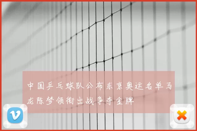 中国乒乓球队公布东京奥运名单马龙陈梦领衔出战争夺金牌