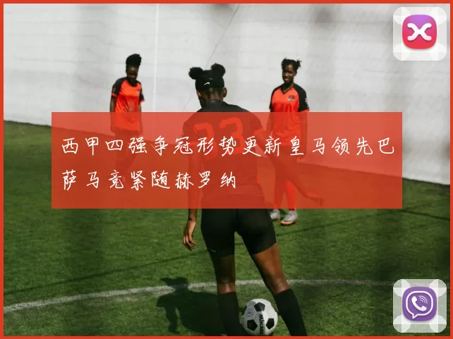 西甲四强争冠形势更新皇马领先巴萨马竞紧随赫罗纳