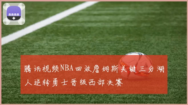 腾讯视频NBA回放詹姆斯关键三分湖人逆转勇士晋级西部决赛