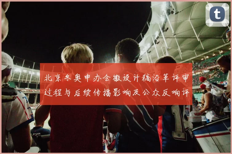 北京冬奥申办会徽设计稿沿革评审过程与后续传播影响及公众反响评述