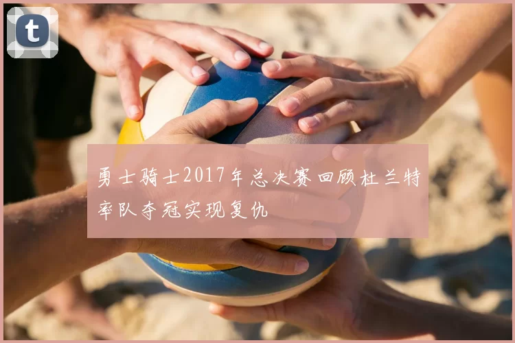 勇士骑士2017年总决赛回顾杜兰特率队夺冠实现复仇