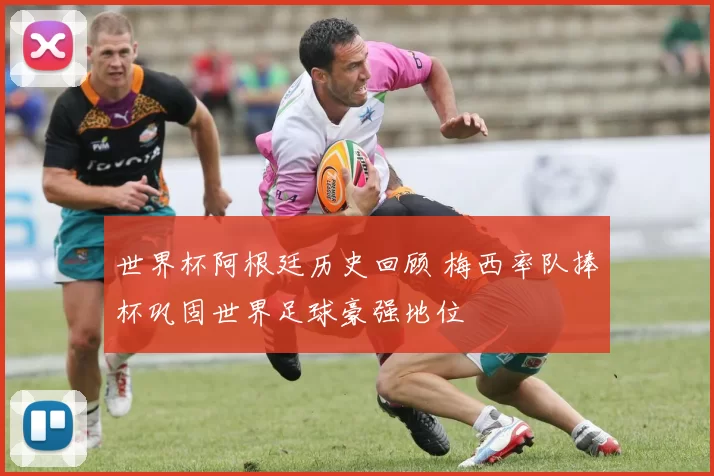 世界杯阿根廷历史回顾 梅西率队捧杯巩固世界足球豪强地位