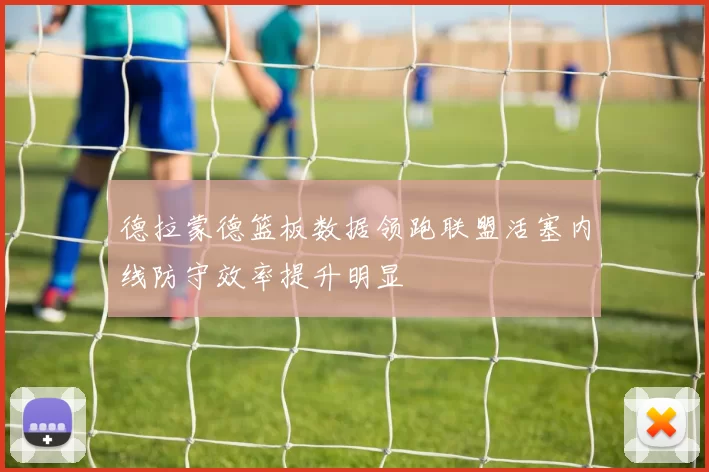 德拉蒙德篮板数据领跑联盟活塞内线防守效率提升明显