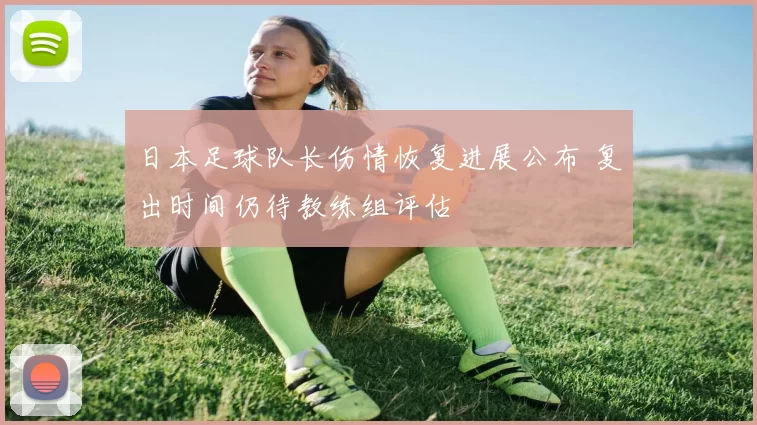日本足球队长伤情恢复进展公布 复出时间仍待教练组评估
