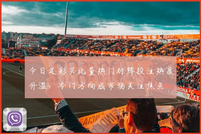 今日足彩买比量热门对阵投注热度升温,冷门方向成市场关注焦点