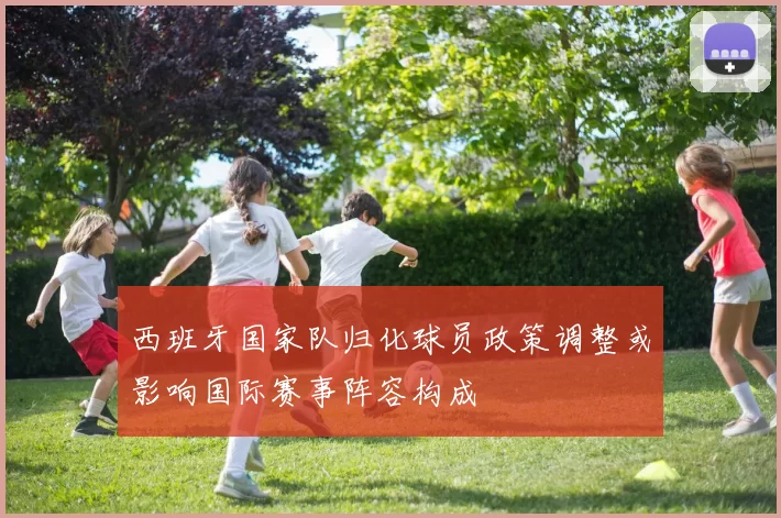 西班牙国家队归化球员政策调整或影响国际赛事阵容构成