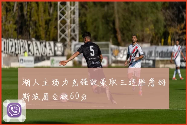 湖人主场力克强敌豪取三连胜詹姆斯浓眉合砍60分