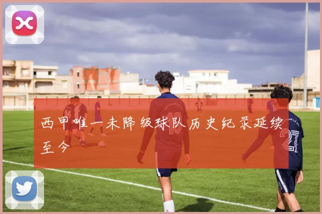 西甲唯一未降级球队历史纪录延续至今