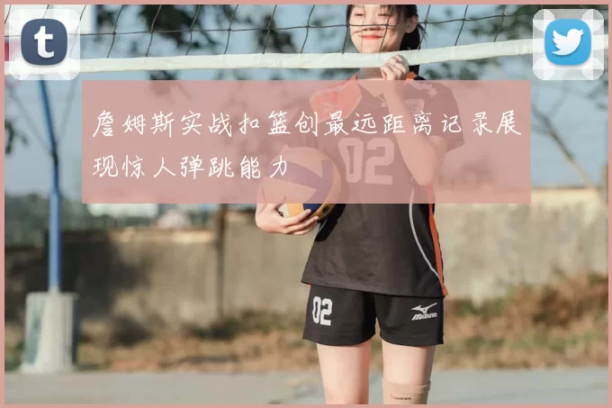 詹姆斯实战扣篮创最远距离记录展现惊人弹跳能力