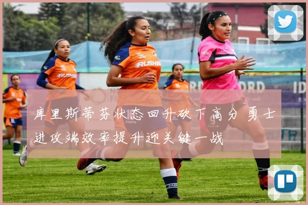 库里斯蒂芬状态回升砍下高分 勇士进攻端效率提升迎关键一战