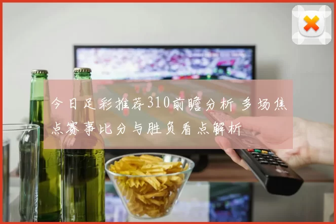 今日足彩推荐310前瞻分析 多场焦点赛事比分与胜负看点解析