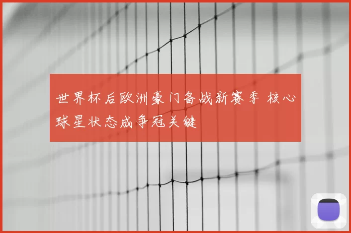 世界杯后欧洲豪门备战新赛季 核心球星状态成争冠关键