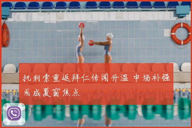 托利索重返拜仁传闻升温 中场补强或成夏窗焦点