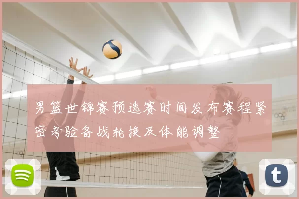 男篮世锦赛预选赛时间发布赛程紧密考验备战轮换及体能调整