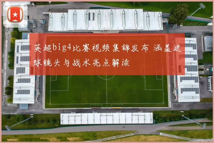 英超big4比赛视频集锦发布 涵盖进球镜头与战术亮点解读