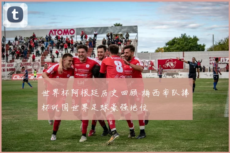 世界杯阿根廷历史回顾 梅西率队捧杯巩固世界足球豪强地位