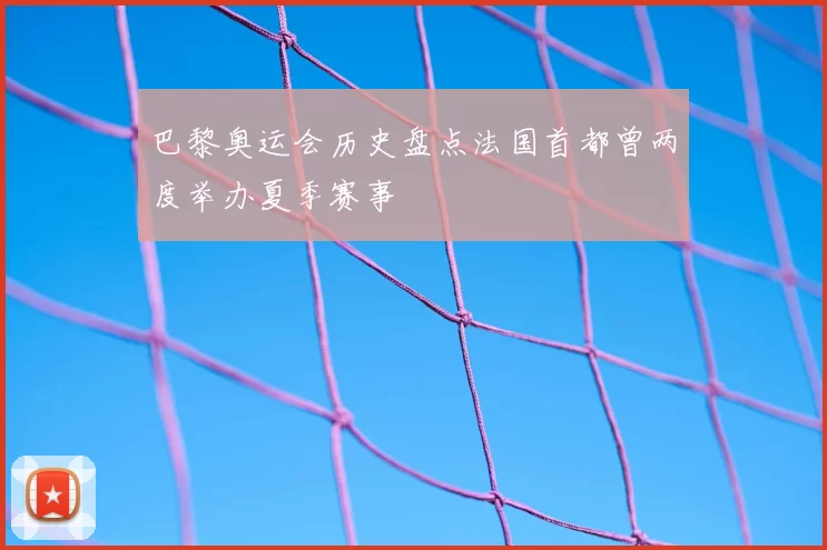 巴黎奥运会历史盘点法国首都曾两度举办夏季赛事